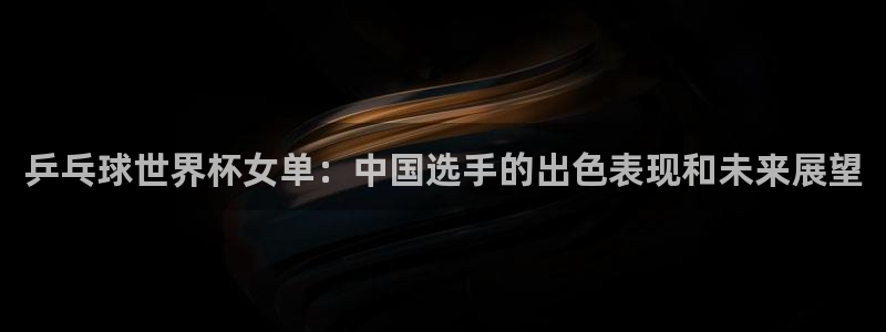 2026世界杯亚洲区预选赛赛程：乒乓球世界杯女单：中国选手的出色表现和未来展望